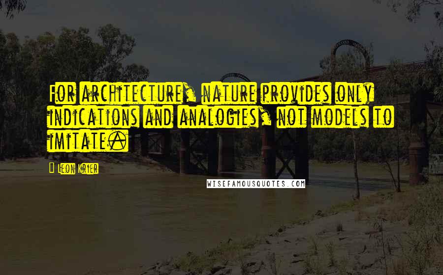 Leon Krier Quotes: For architecture, nature provides only indications and analogies, not models to imitate.