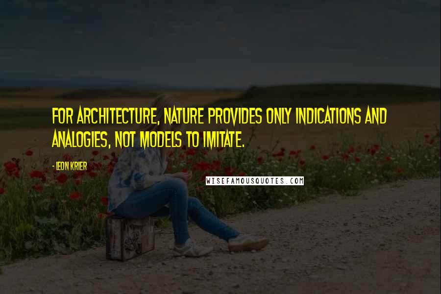 Leon Krier Quotes: For architecture, nature provides only indications and analogies, not models to imitate.