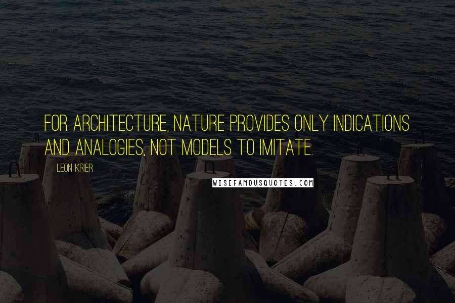 Leon Krier Quotes: For architecture, nature provides only indications and analogies, not models to imitate.