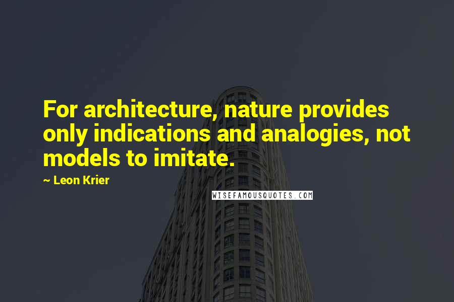 Leon Krier Quotes: For architecture, nature provides only indications and analogies, not models to imitate.