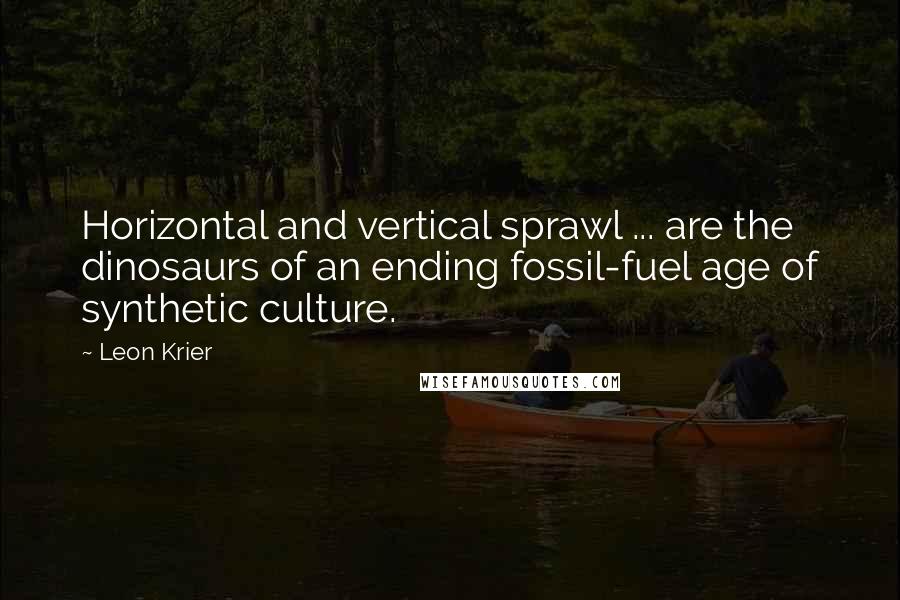 Leon Krier Quotes: Horizontal and vertical sprawl ... are the dinosaurs of an ending fossil-fuel age of synthetic culture.