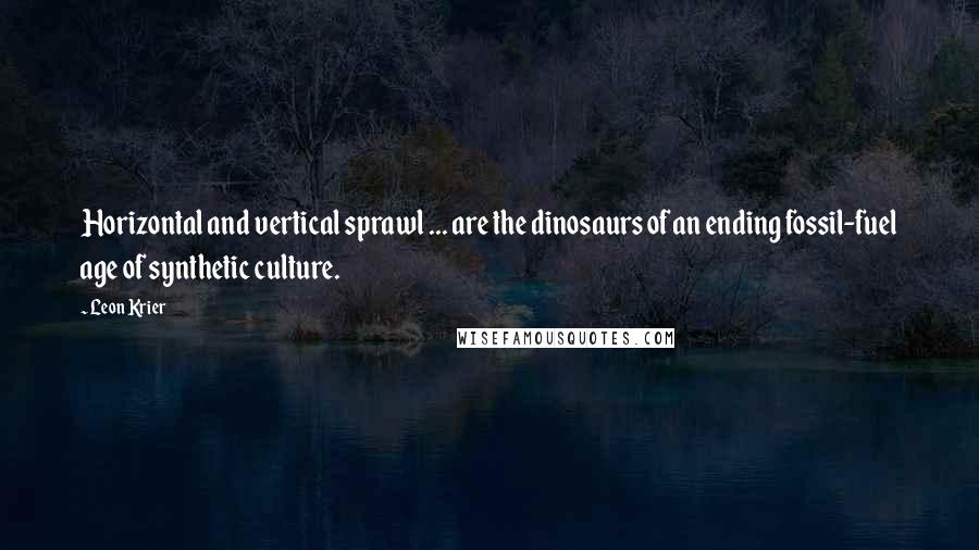 Leon Krier Quotes: Horizontal and vertical sprawl ... are the dinosaurs of an ending fossil-fuel age of synthetic culture.