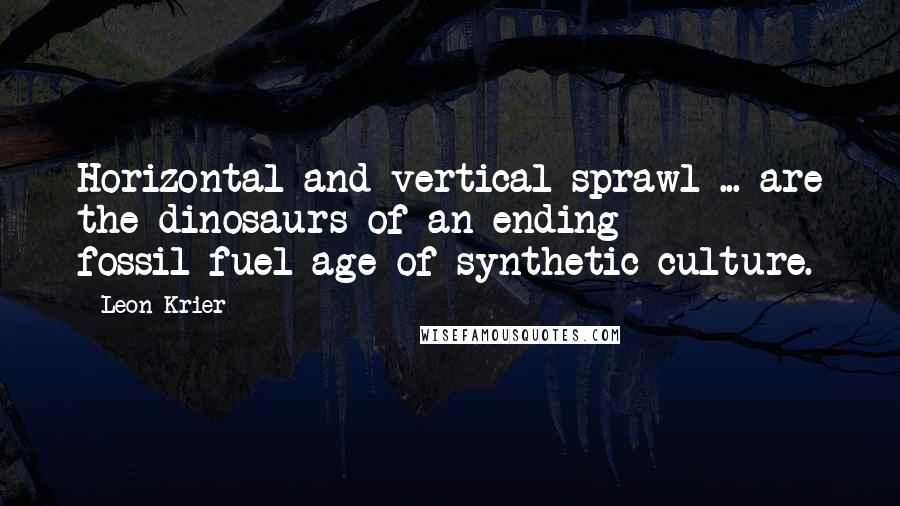 Leon Krier Quotes: Horizontal and vertical sprawl ... are the dinosaurs of an ending fossil-fuel age of synthetic culture.