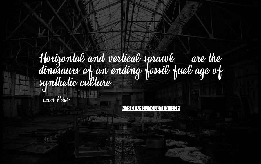 Leon Krier Quotes: Horizontal and vertical sprawl ... are the dinosaurs of an ending fossil-fuel age of synthetic culture.