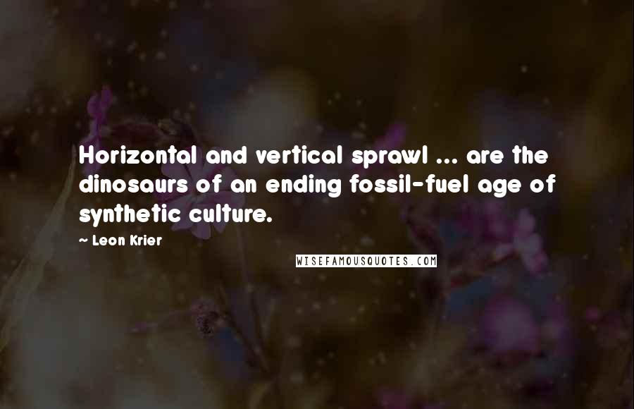 Leon Krier Quotes: Horizontal and vertical sprawl ... are the dinosaurs of an ending fossil-fuel age of synthetic culture.