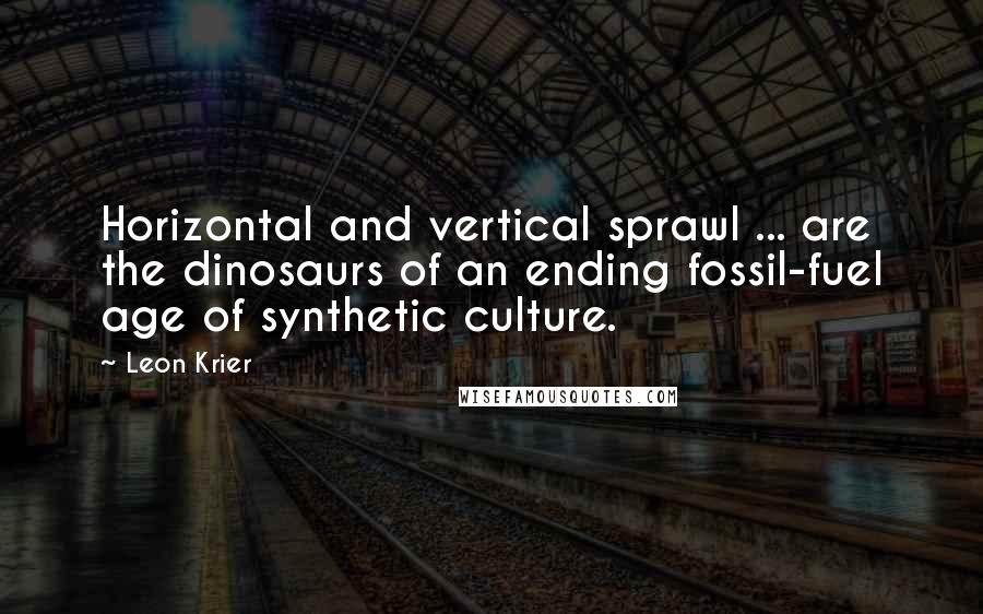 Leon Krier Quotes: Horizontal and vertical sprawl ... are the dinosaurs of an ending fossil-fuel age of synthetic culture.