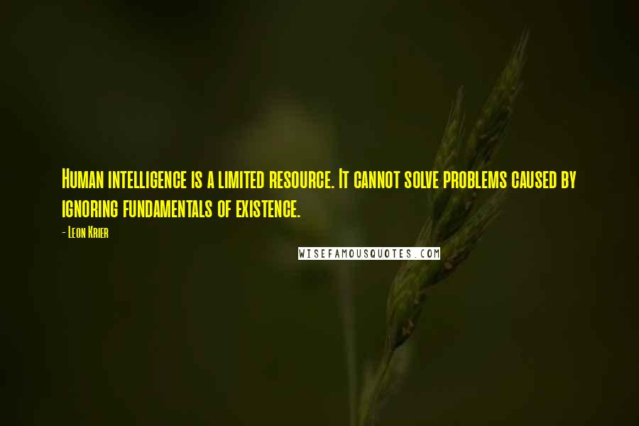 Leon Krier Quotes: Human intelligence is a limited resource. It cannot solve problems caused by ignoring fundamentals of existence.