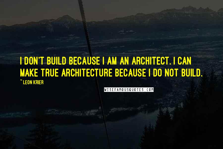 Leon Krier Quotes: I don't build because I am an architect. I can make true architecture because I do not build.