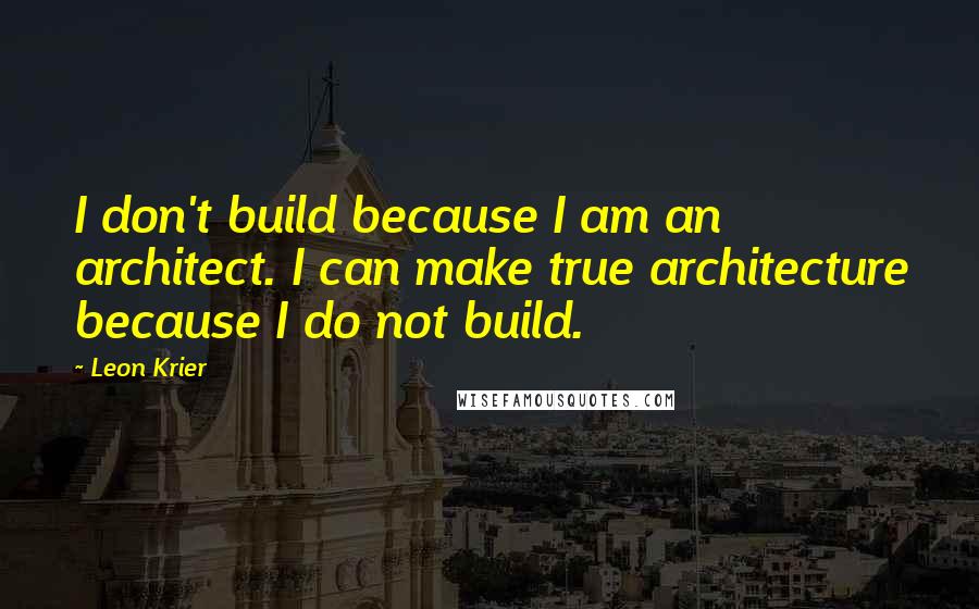 Leon Krier Quotes: I don't build because I am an architect. I can make true architecture because I do not build.