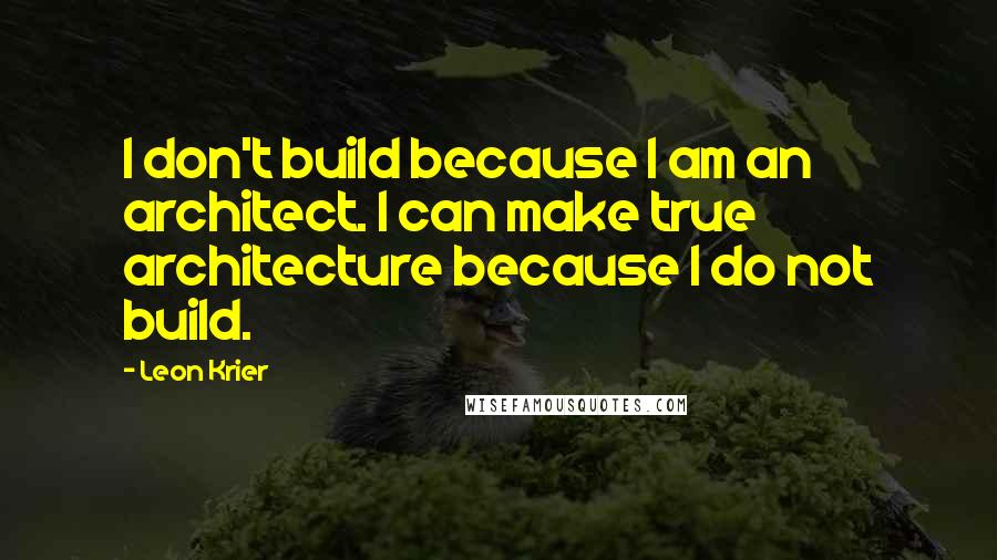 Leon Krier Quotes: I don't build because I am an architect. I can make true architecture because I do not build.