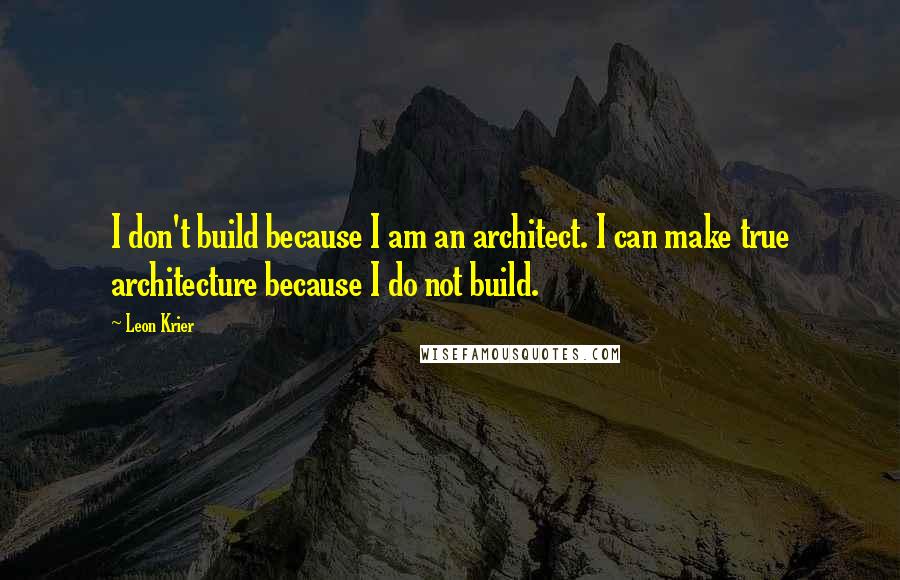 Leon Krier Quotes: I don't build because I am an architect. I can make true architecture because I do not build.