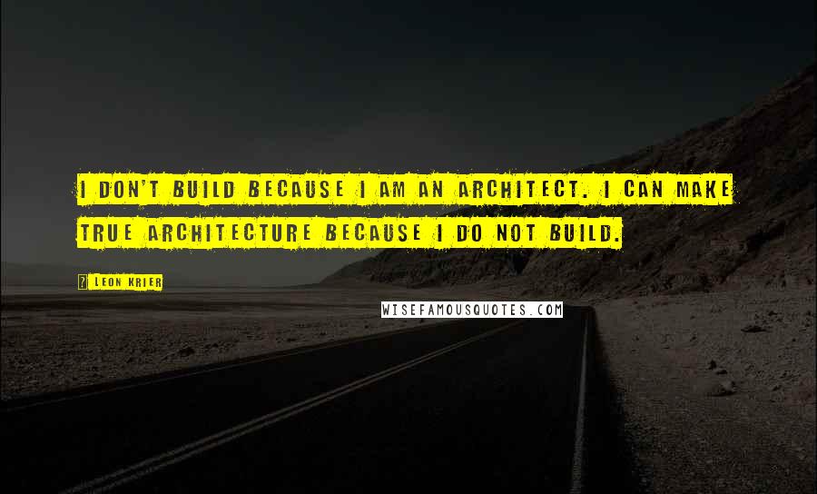 Leon Krier Quotes: I don't build because I am an architect. I can make true architecture because I do not build.