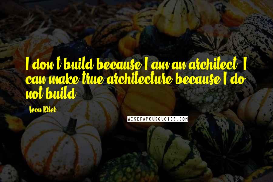 Leon Krier Quotes: I don't build because I am an architect. I can make true architecture because I do not build.