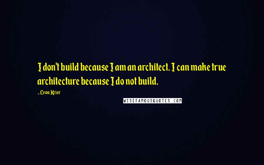 Leon Krier Quotes: I don't build because I am an architect. I can make true architecture because I do not build.