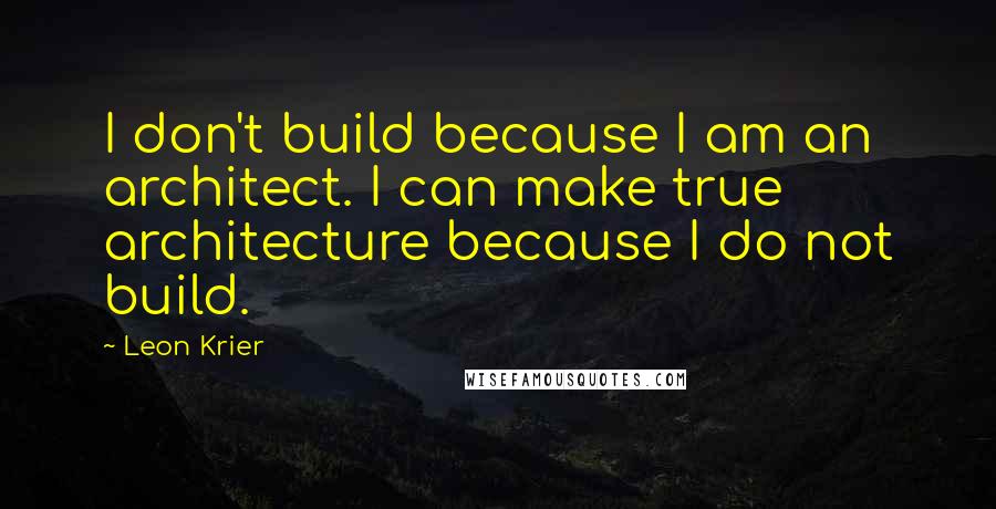 Leon Krier Quotes: I don't build because I am an architect. I can make true architecture because I do not build.