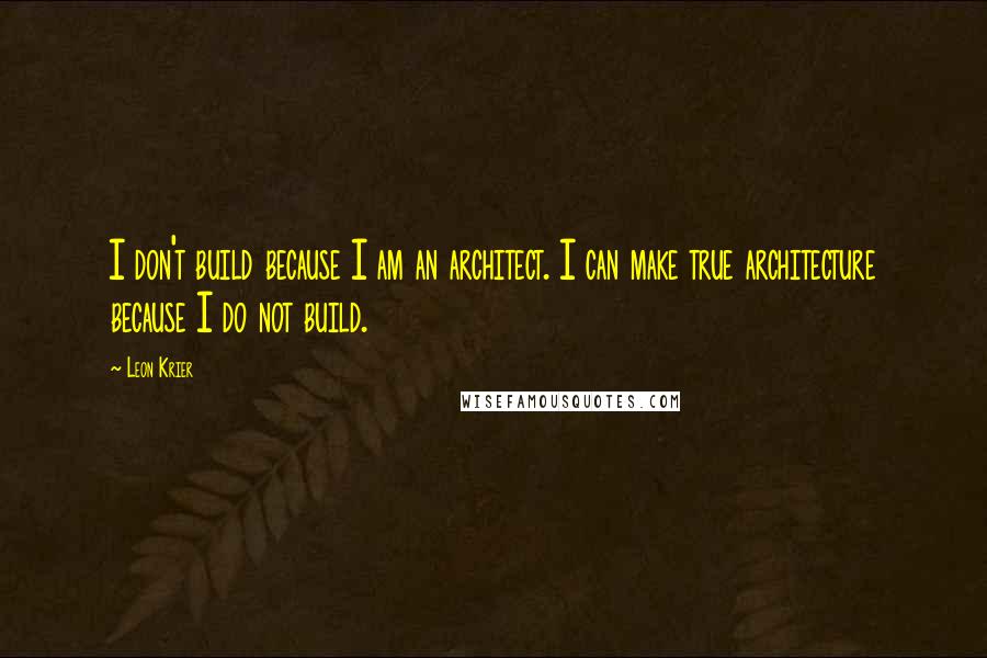 Leon Krier Quotes: I don't build because I am an architect. I can make true architecture because I do not build.