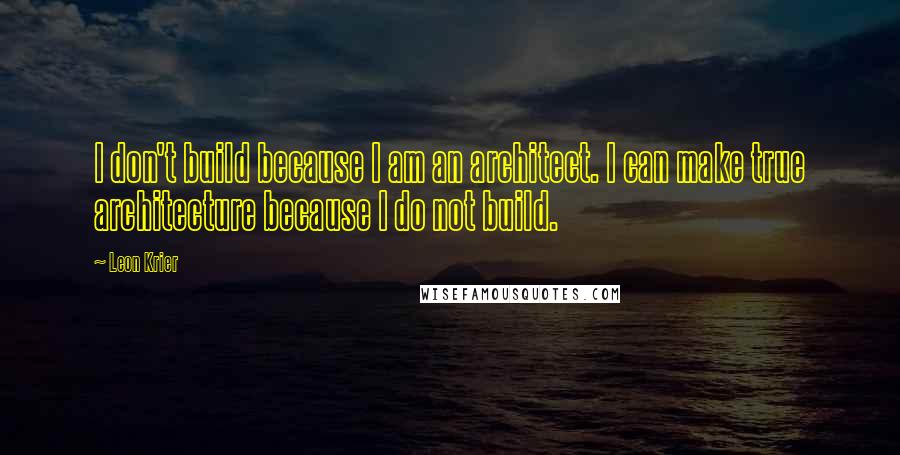 Leon Krier Quotes: I don't build because I am an architect. I can make true architecture because I do not build.