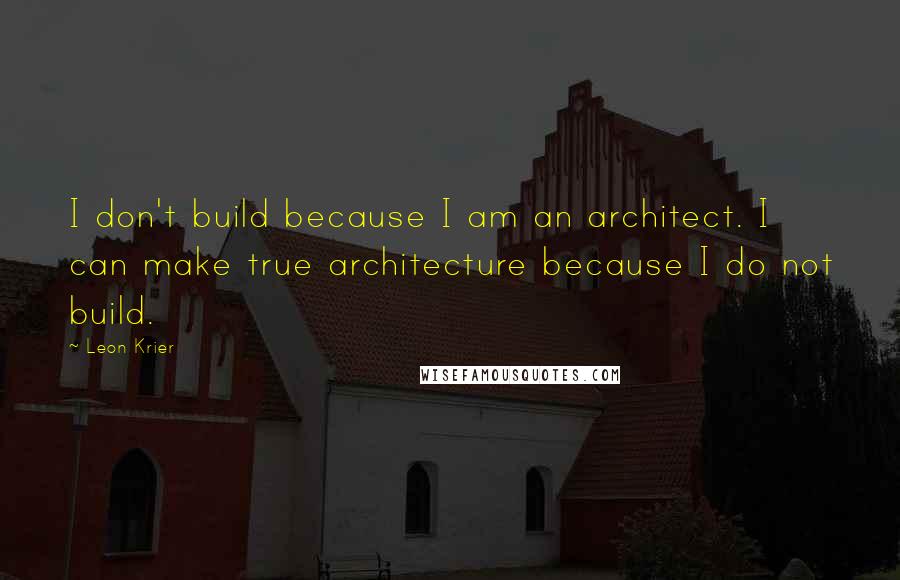 Leon Krier Quotes: I don't build because I am an architect. I can make true architecture because I do not build.