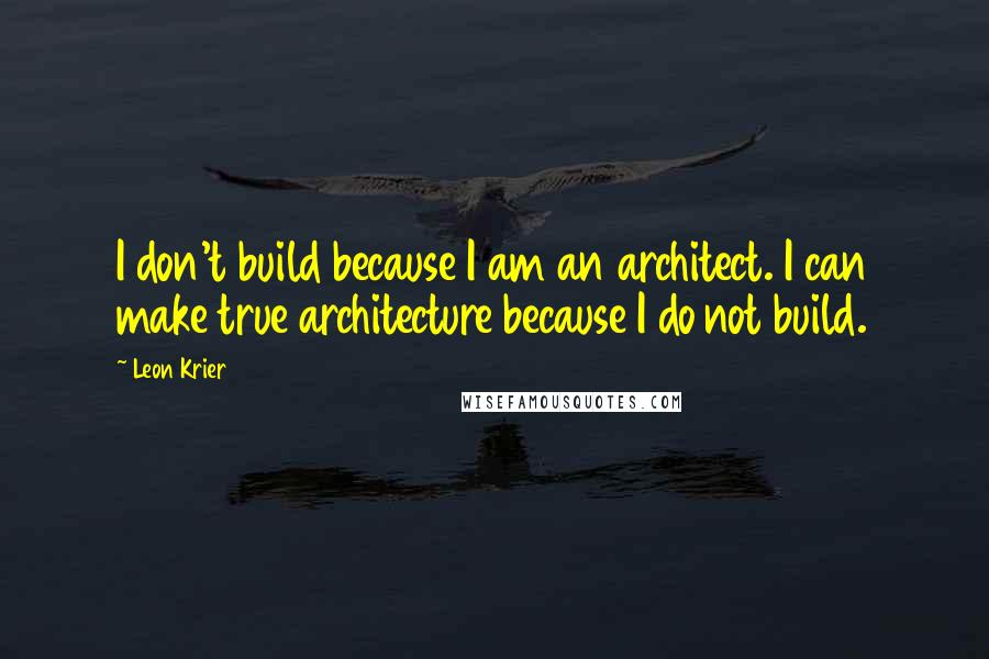 Leon Krier Quotes: I don't build because I am an architect. I can make true architecture because I do not build.