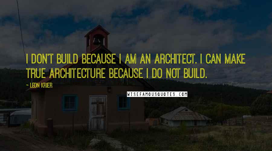 Leon Krier Quotes: I don't build because I am an architect. I can make true architecture because I do not build.