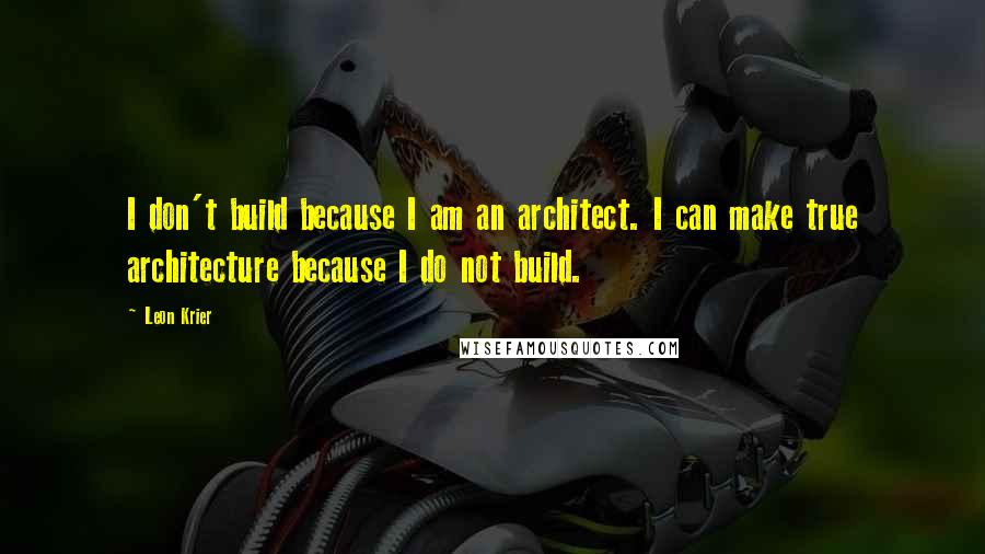 Leon Krier Quotes: I don't build because I am an architect. I can make true architecture because I do not build.