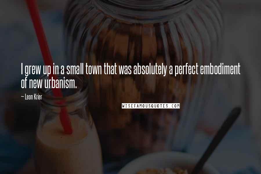 Leon Krier Quotes: I grew up in a small town that was absolutely a perfect embodiment of new urbanism.