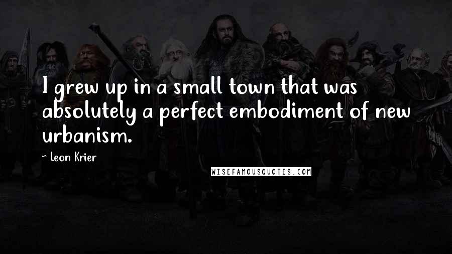 Leon Krier Quotes: I grew up in a small town that was absolutely a perfect embodiment of new urbanism.
