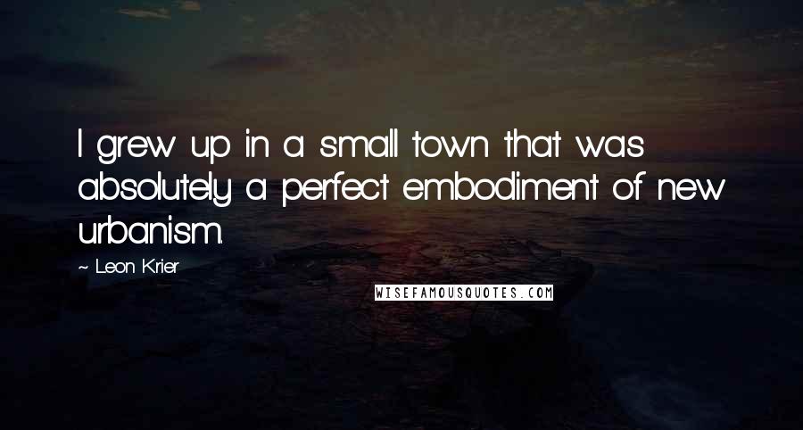 Leon Krier Quotes: I grew up in a small town that was absolutely a perfect embodiment of new urbanism.