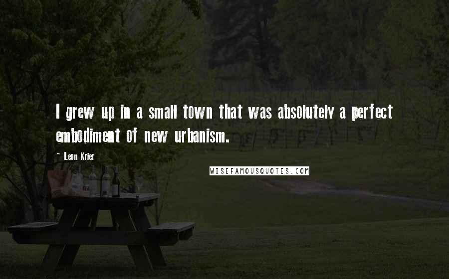 Leon Krier Quotes: I grew up in a small town that was absolutely a perfect embodiment of new urbanism.