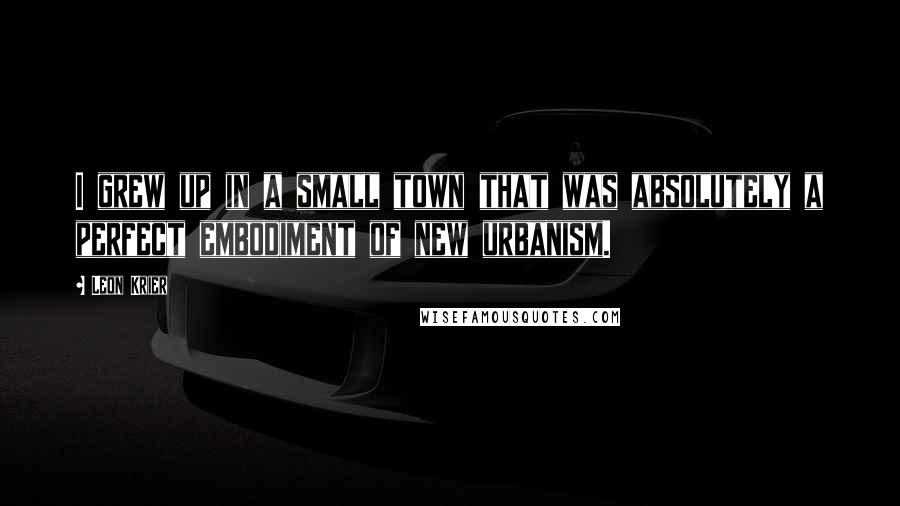 Leon Krier Quotes: I grew up in a small town that was absolutely a perfect embodiment of new urbanism.