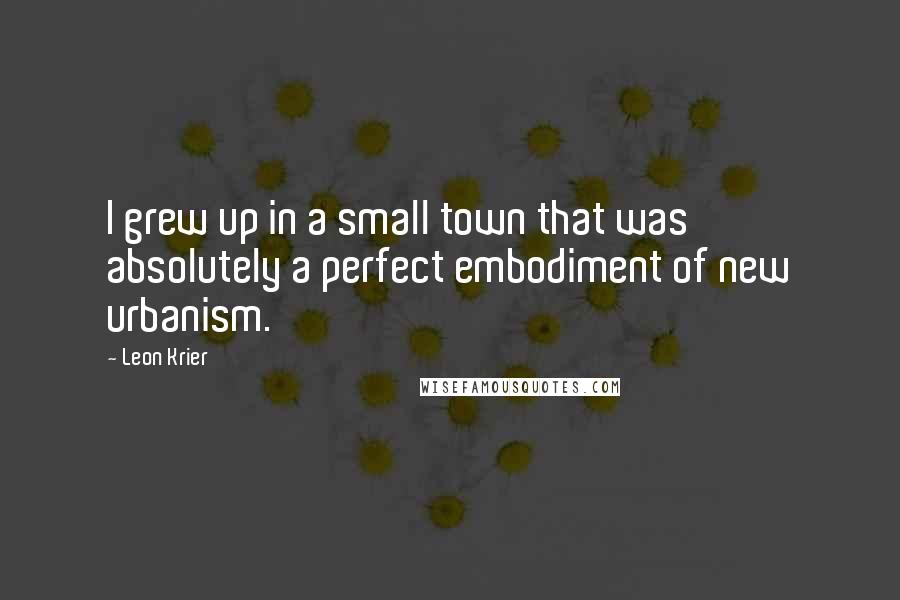 Leon Krier Quotes: I grew up in a small town that was absolutely a perfect embodiment of new urbanism.