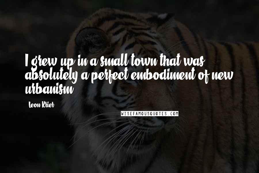 Leon Krier Quotes: I grew up in a small town that was absolutely a perfect embodiment of new urbanism.