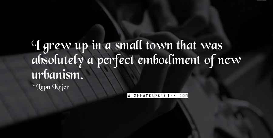 Leon Krier Quotes: I grew up in a small town that was absolutely a perfect embodiment of new urbanism.