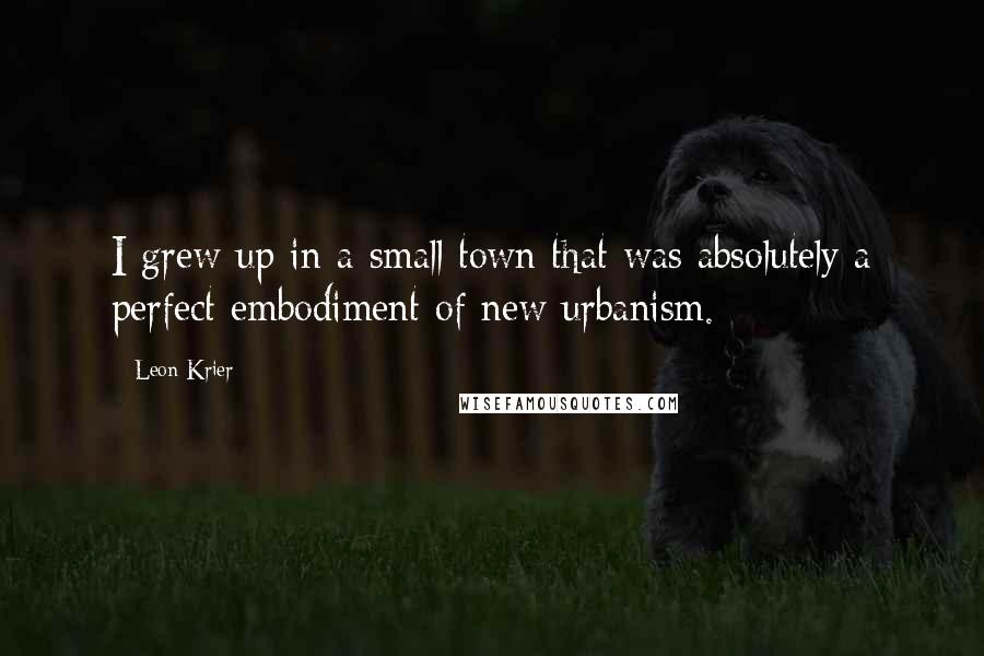 Leon Krier Quotes: I grew up in a small town that was absolutely a perfect embodiment of new urbanism.