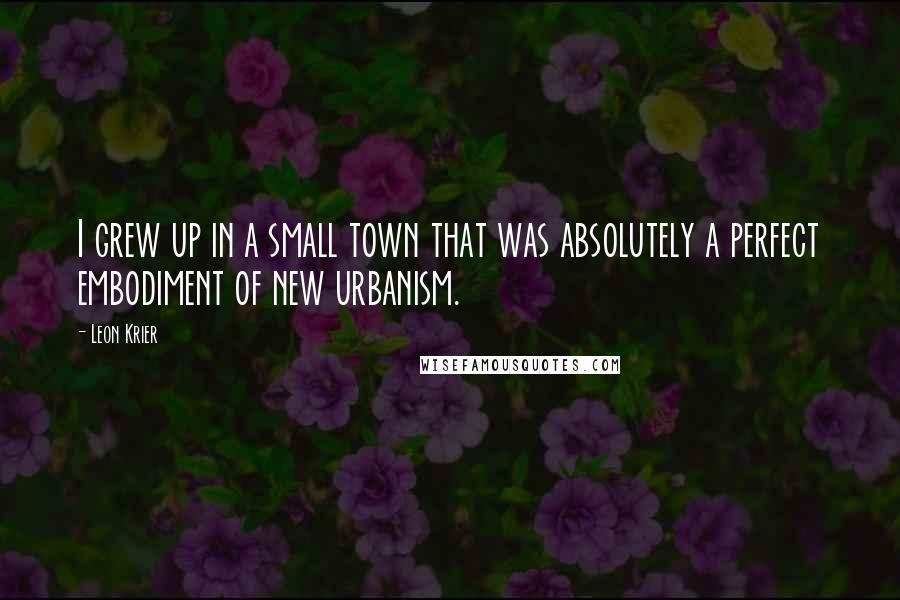 Leon Krier Quotes: I grew up in a small town that was absolutely a perfect embodiment of new urbanism.