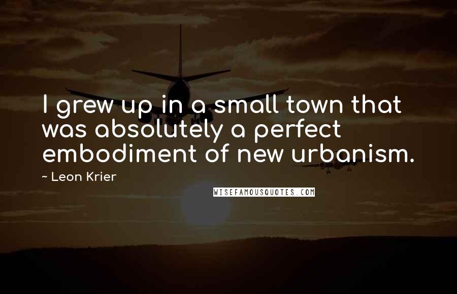 Leon Krier Quotes: I grew up in a small town that was absolutely a perfect embodiment of new urbanism.