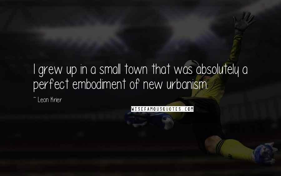 Leon Krier Quotes: I grew up in a small town that was absolutely a perfect embodiment of new urbanism.