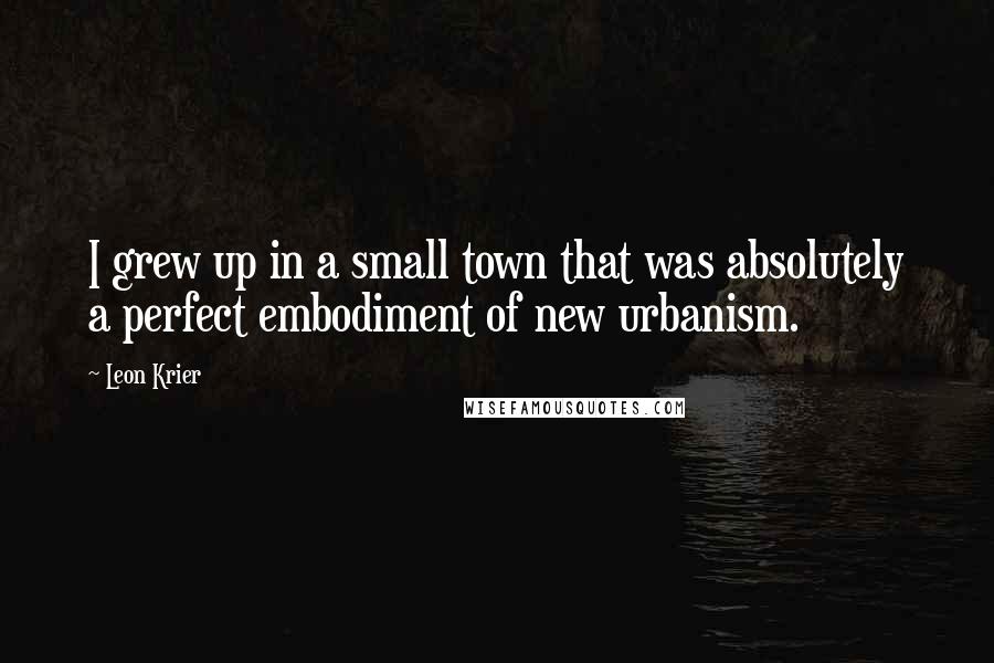 Leon Krier Quotes: I grew up in a small town that was absolutely a perfect embodiment of new urbanism.