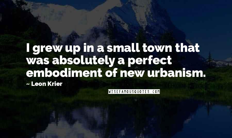 Leon Krier Quotes: I grew up in a small town that was absolutely a perfect embodiment of new urbanism.