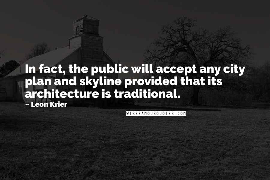 Leon Krier Quotes: In fact, the public will accept any city plan and skyline provided that its architecture is traditional.