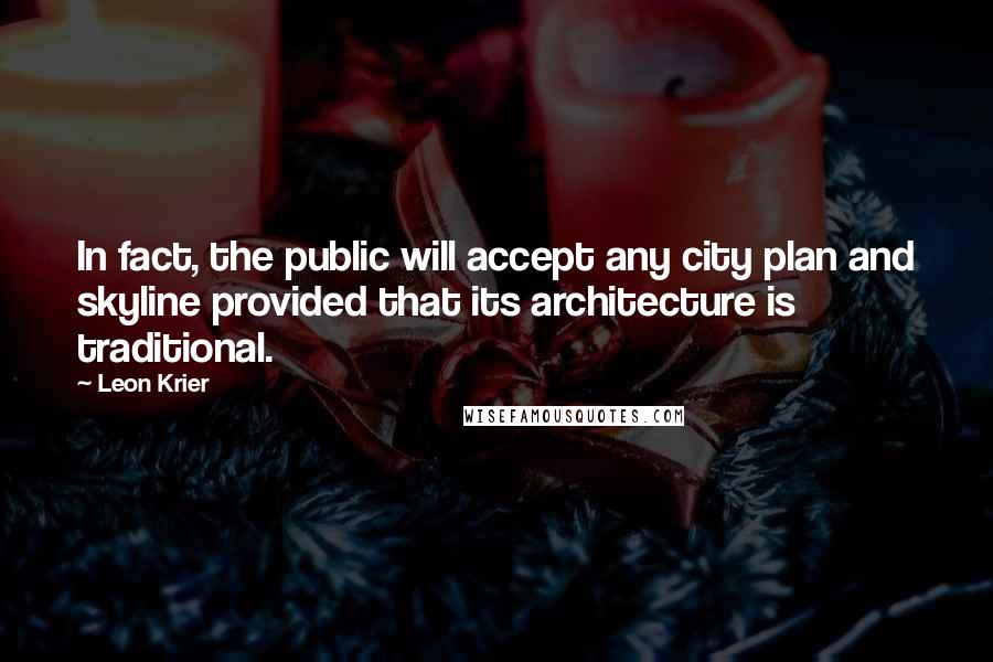 Leon Krier Quotes: In fact, the public will accept any city plan and skyline provided that its architecture is traditional.