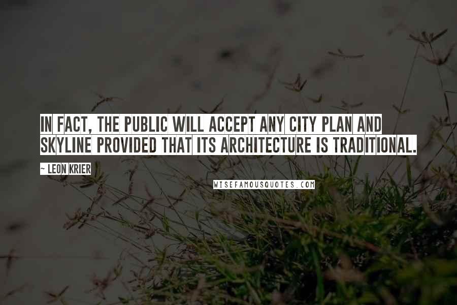 Leon Krier Quotes: In fact, the public will accept any city plan and skyline provided that its architecture is traditional.