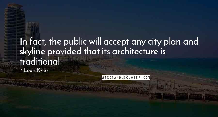 Leon Krier Quotes: In fact, the public will accept any city plan and skyline provided that its architecture is traditional.