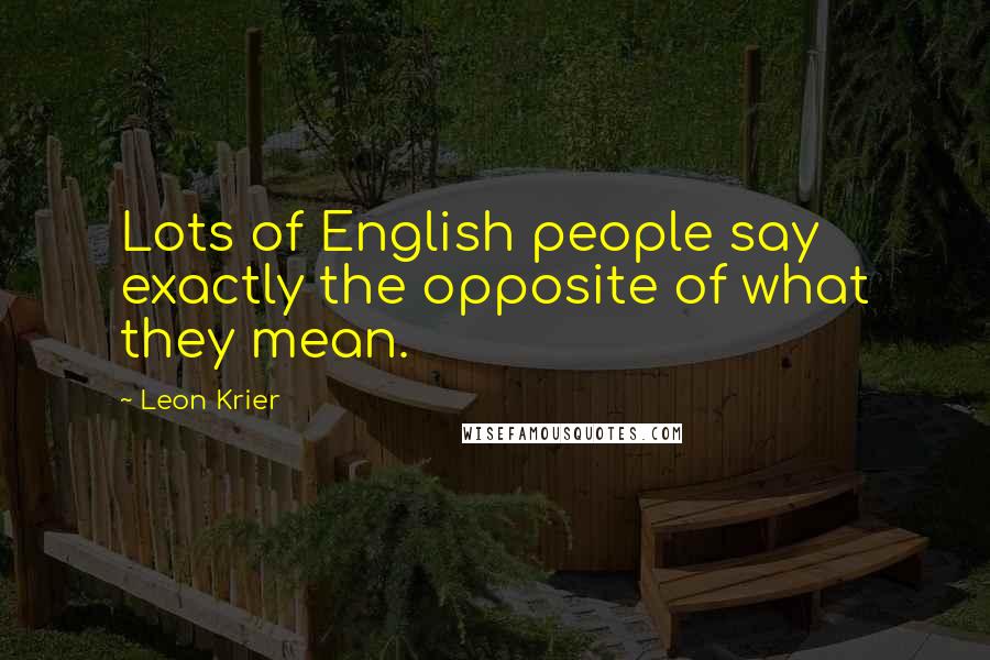 Leon Krier Quotes: Lots of English people say exactly the opposite of what they mean.