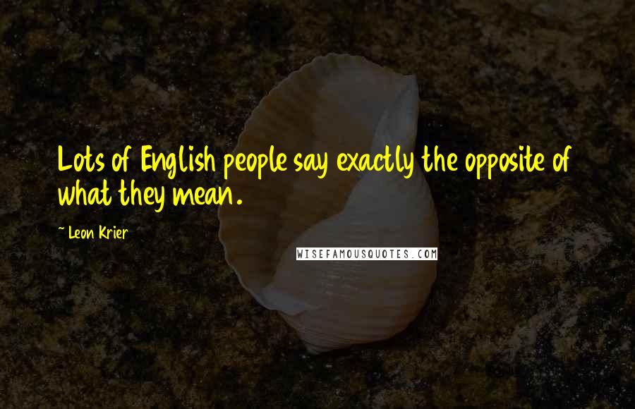 Leon Krier Quotes: Lots of English people say exactly the opposite of what they mean.