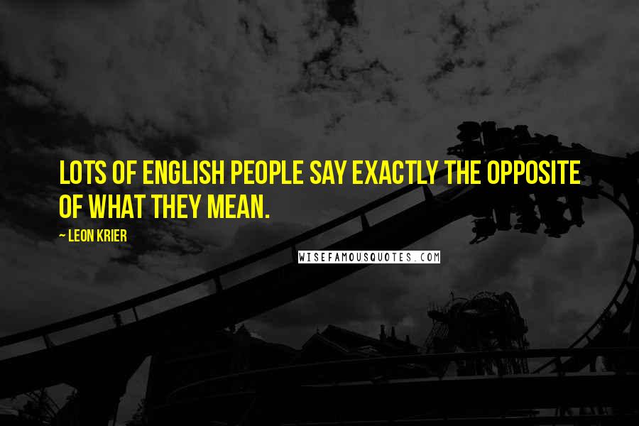 Leon Krier Quotes: Lots of English people say exactly the opposite of what they mean.