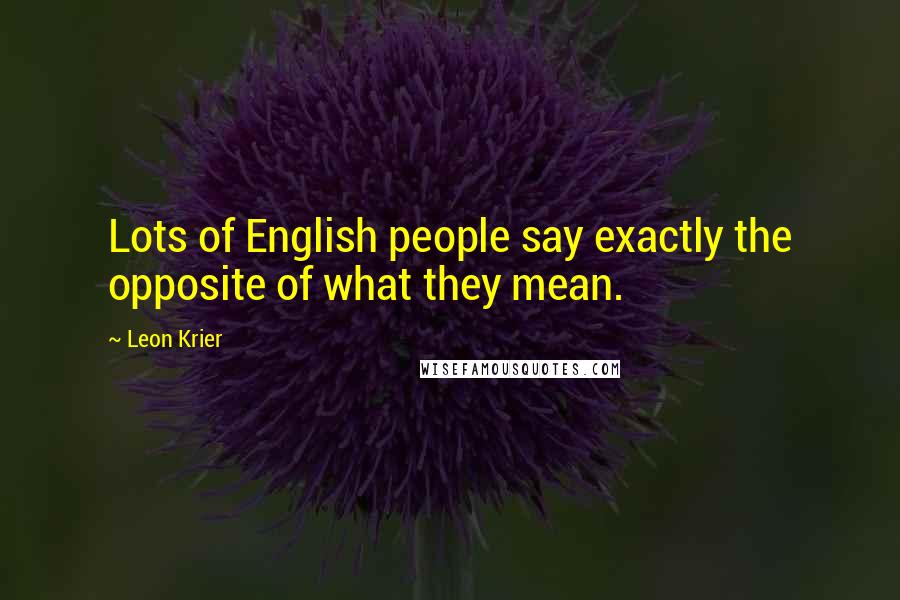 Leon Krier Quotes: Lots of English people say exactly the opposite of what they mean.