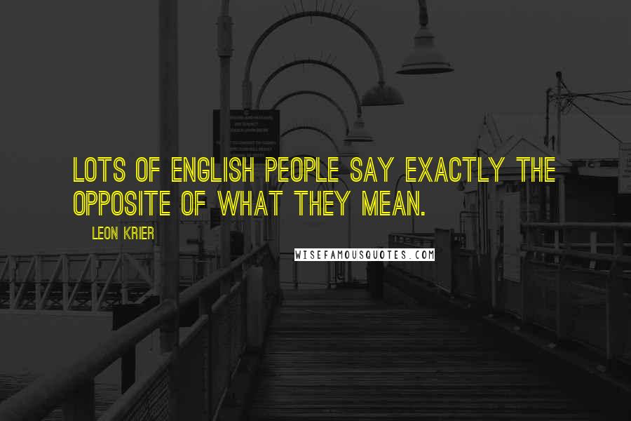 Leon Krier Quotes: Lots of English people say exactly the opposite of what they mean.