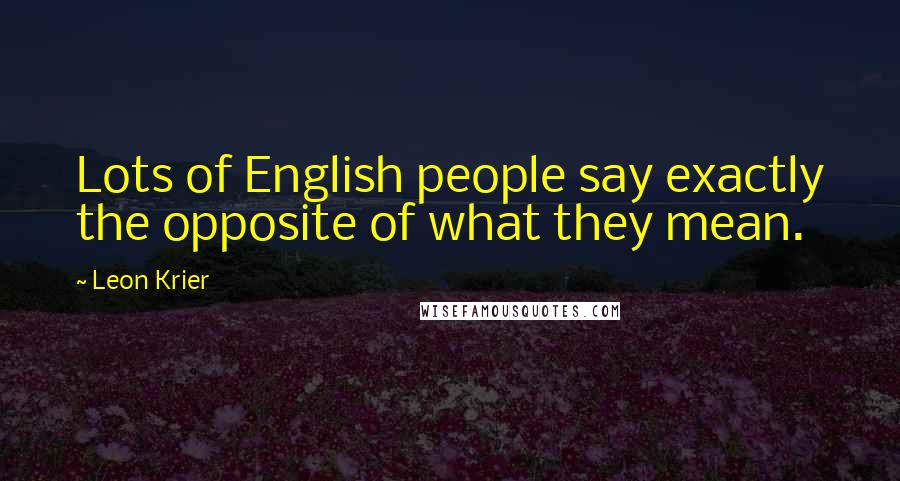 Leon Krier Quotes: Lots of English people say exactly the opposite of what they mean.