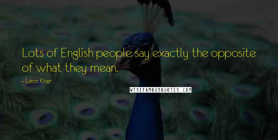 Leon Krier Quotes: Lots of English people say exactly the opposite of what they mean.